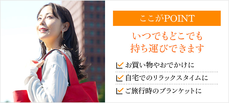 ここがPOINT いつでもどこでも持ち運びできます お買い物やおでかけに 自宅でのリラックスタイムに ご旅行時のブランケットに