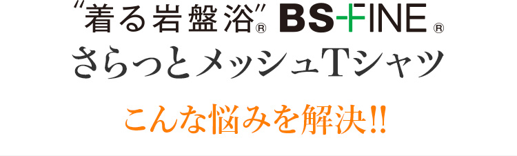 ”着る岩盤浴”® BS-FINE® さらっとメッシュTシャツ こんな悩みを解決!!