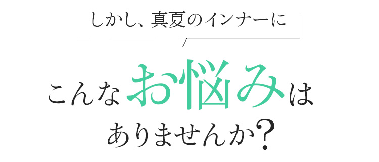 しかし、真夏のインナーに!あなたもこんなお悩みはありませんか?