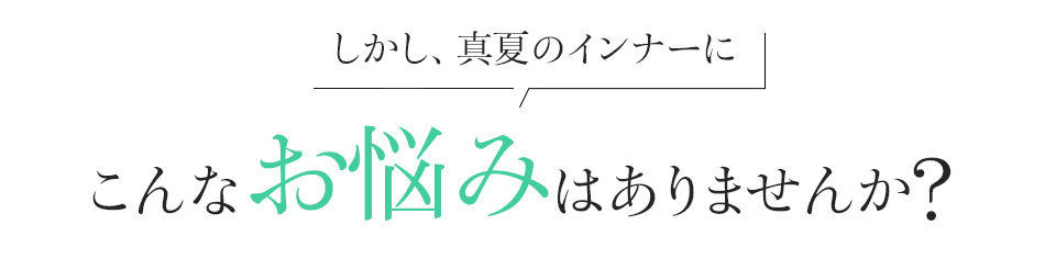 しかし、真夏のインナーに!あなたもこんなお悩みはありませんか?