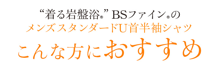 “着る岩盤浴®”BSファイン®のメンズスタンダードU首半袖シャツ。こんな方におすすめ