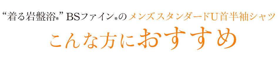 “着る岩盤浴®”BSファイン®のメンズスタンダードU首半袖シャツ。こんな方におすすめ