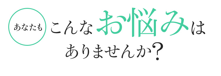 あなたもこんなお悩みはありませんか?