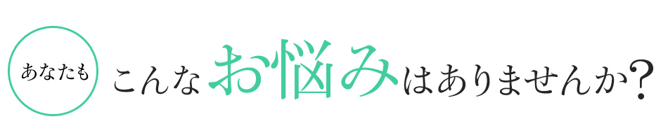 あなたもこんなお悩みはありませんか?