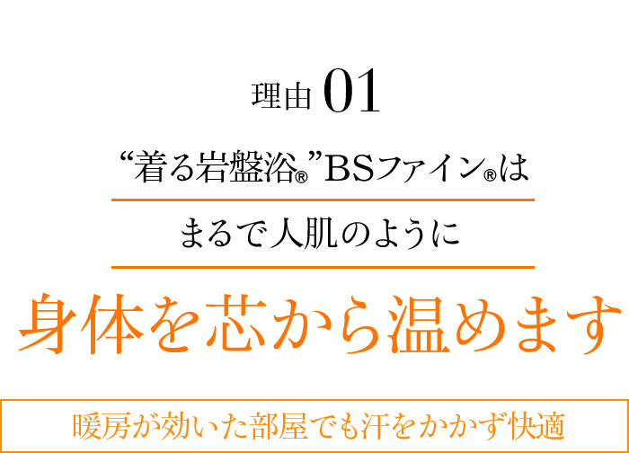 理由01 “着る岩盤浴®︎”BSファイン®︎はまるで人肌のように身体を芯から温めます 暖房が効いた部屋でも汗をかかず快適