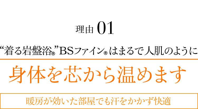 理由01 “着る岩盤浴®︎”BSファイン®︎はまるで人肌のように身体を芯から温めます 暖房が効いた部屋でも汗をかかず快適