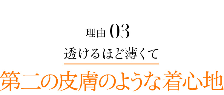 理由03 透けるほど薄くて第二の皮膚のような着心地