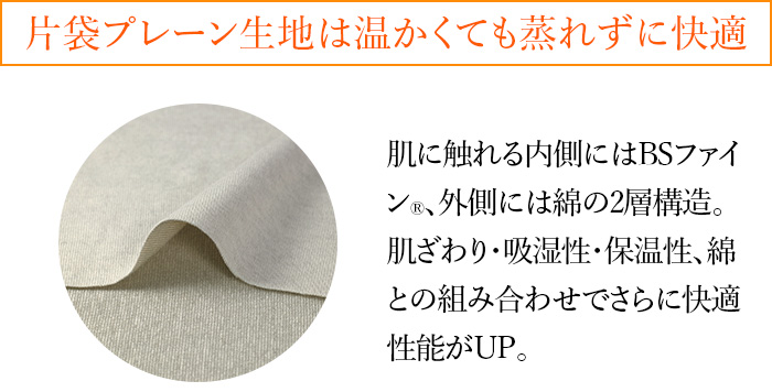 片袋プレーン生地は温かくても蒸れずに快適 肌に触れる内側にはBSファイン®︎、外側には綿の2層構造。肌ざわり・吸湿性・保温性、綿との組み合わせでさらに快適性能がUP。