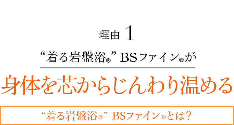 理由01 “着る岩盤浴®︎”BSファイン®︎が身体を芯からじんわり温める “着る岩盤浴®”BSファイン®とは?