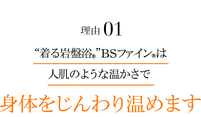 理由01 “着る岩盤浴®”BSファイン®はまるで人肌のように身体を芯から温めます。暖房が効いた部屋でも汗をかかず快適