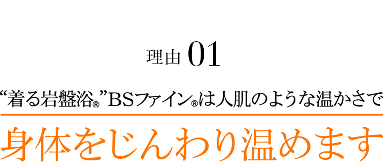 理由01 “着る岩盤浴®”BSファイン®はまるで人肌のように身体を芯から温めます。暖房が効いた部屋でも汗をかかず快適