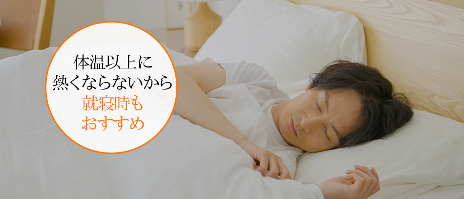 体温以上に 熱くならないから 就寝時も おすすめ