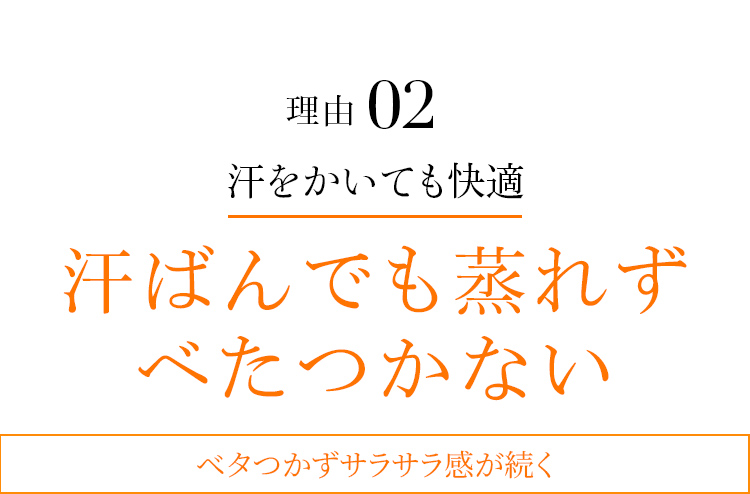 理由02 汗ばんでも蒸れずべたつかない ベタつかずサラサラ感が続く