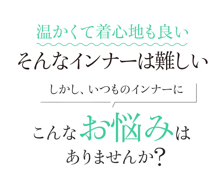 温かくて着心地も良い そんなインナーは難しい しかし、いつものインナーにこんなお悩みはありませんか?