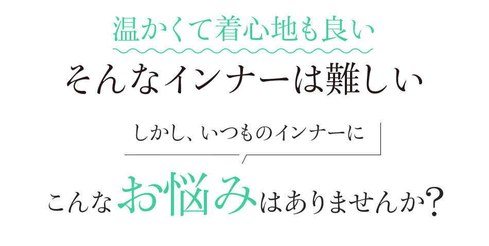 温かくて着心地も良い そんなインナーは難しい しかし、いつものインナーにこんなお悩みはありませんか?