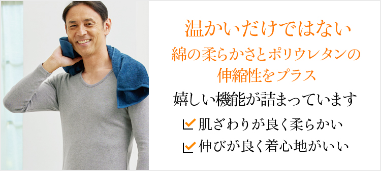 温かいだけではない綿の柔らかさとポリウレタンの伸縮性をプラス。嬉しい機能が詰まっています。肌ざわりが良く柔らかい 伸びが良く着心地がいい