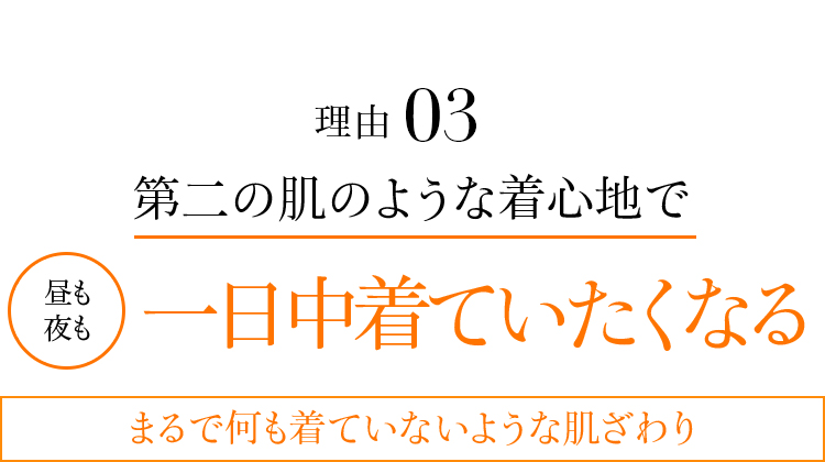 理由03 第二の肌のような着心地で昼も夜も一日中着ていたくなる。まるで何も着ていないような肌ざわり