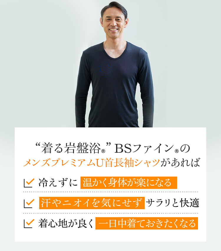 “着る岩盤浴®︎”BSファイン®︎のメンズプレミアムU首長袖シャツがあれば、冷えずに温かく身体が楽になる 汗やニオイを気にせずサラリと快適 着心地が良く一日中着ておきたくなる。