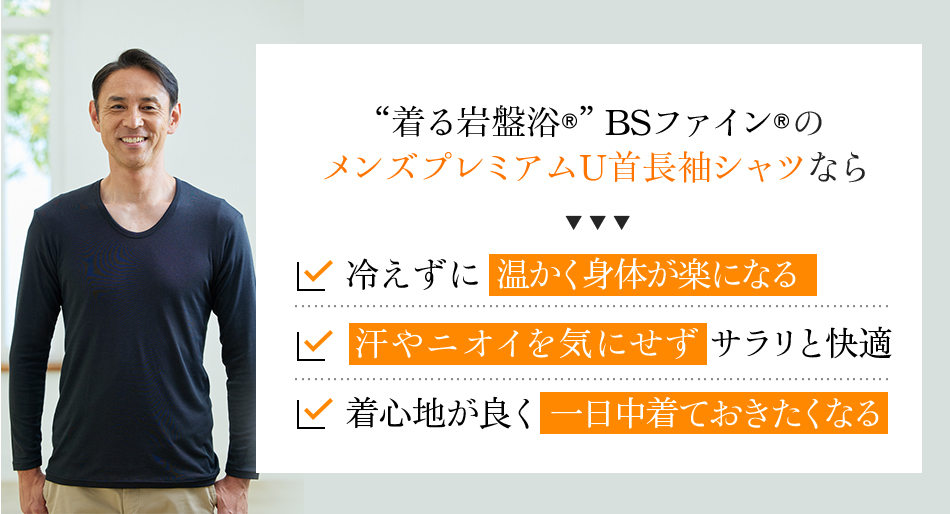 “着る岩盤浴®︎”BSファイン®︎のメンズプレミアムU首長袖シャツがあれば、冷えずに温かく身体が楽になる 汗やニオイを気にせずサラリと快適 着心地が良く一日中着ておきたくなる。