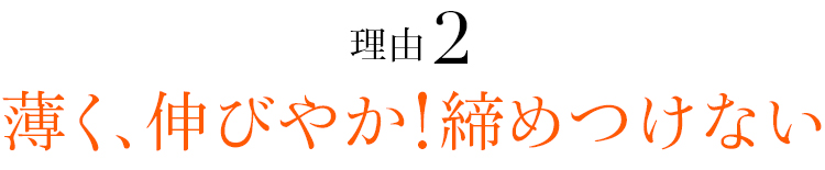 理由02 薄く、伸びやか！締めつけない
