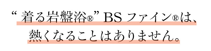 “着る岩盤浴Ⓡ” BSファインⓇは、熱くなることはありません。