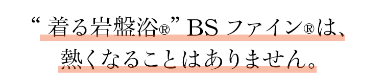 “着る岩盤浴Ⓡ” BSファインⓇは、熱くなることはありません。
