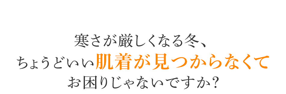 寒さが厳しくなる冬、ちょうどいい肌着が見つからなくてお困りじゃないですか?