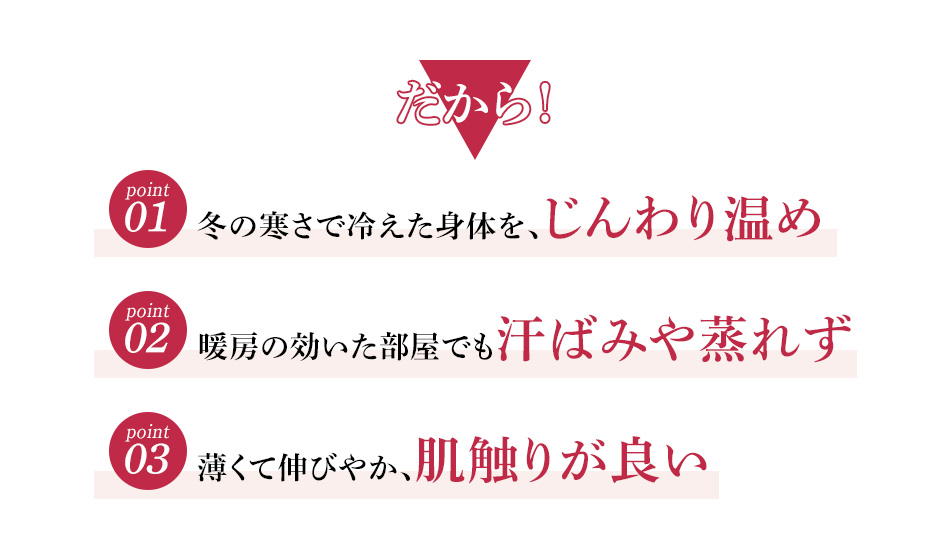 冬の寒さで冷えた身体を、じんわり温め 暖房の効いた部屋でも汗ばみや蒸れず 薄くて伸びやか、肌触りが良い