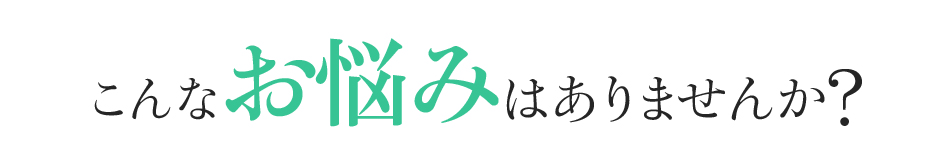 こんなお悩みはありませんか?