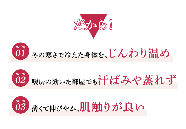 冬の寒さで冷えた身体を、じんわり温め 暖房の効いた部屋でも汗ばみや蒸れず 薄くて伸びやか、肌触りが良い