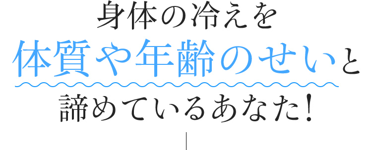 身体の冷えを体質や年齢のせいと諦めているあなた！