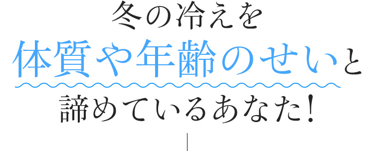 冬の冷えを体質や年齢のせいと諦めているあなた！