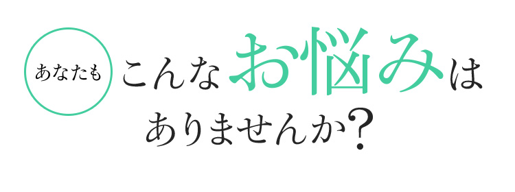 あなたもこんなお悩みはありませんか?