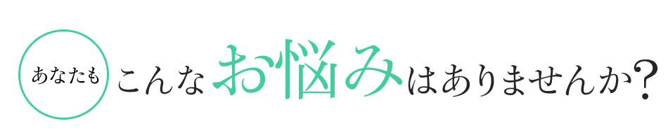 あなたもこんなお悩みはありませんか?