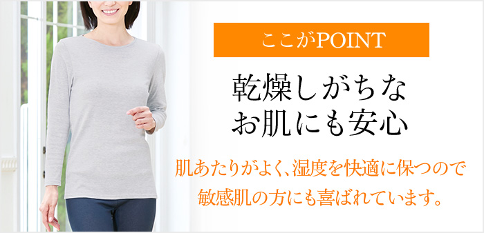 ここがPOINT 乾燥しがちなお肌にも安心 肌あたりがよく、湿度を快適に保つので敏感肌の方にも喜ばれています。