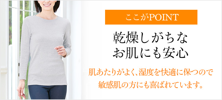 ここがPOINT 乾燥しがちなお肌にも安心 肌あたりがよく、湿度を快適に保つので敏感肌の方にも喜ばれています。