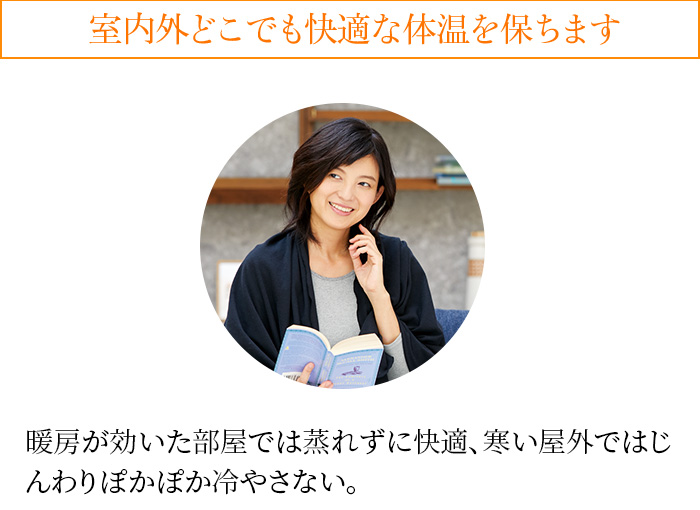 室内外どこでも快適な体温を保ちます 暖房が効いた部屋では蒸れずに快適、寒い屋外ではじんわりぽかぽか冷やさない。