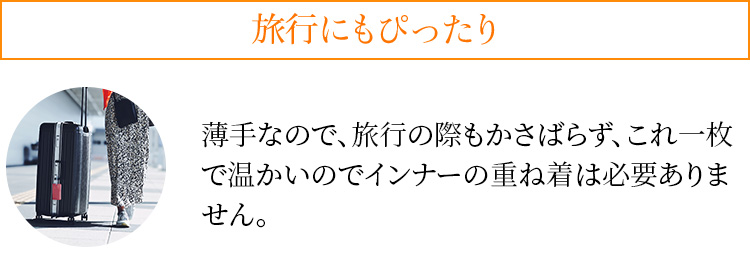 旅行にもぴったり 薄手なので、旅行の際もかさばらず、これ一枚で温かいのでインナーの重ね着は必要ありません。
