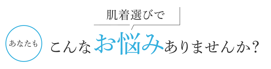 肌着選びで あなたもこんなお悩みありませんか？