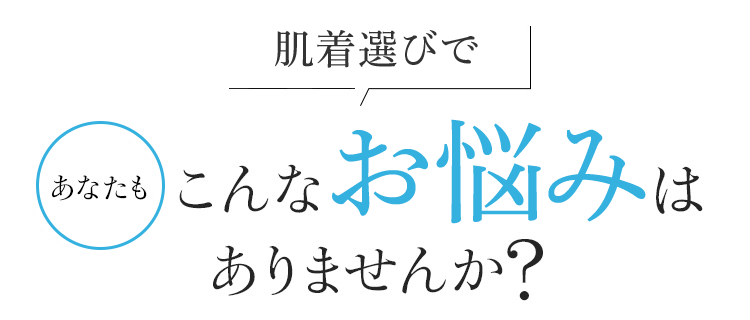 肌着選びで あなたもこんなお悩みありませんか？