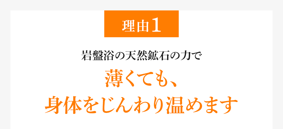 理由1 岩盤浴の天然鉱石の力で 薄くても、身体をじんわり温めます