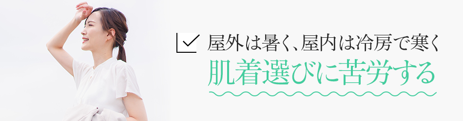 屋外は暑く、屋内は冷房で寒く肌着選びに苦労する