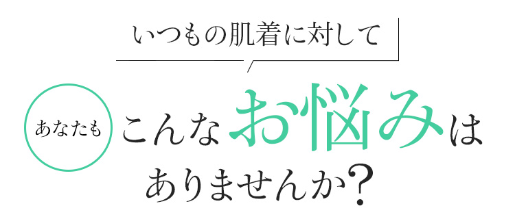 いつもの肌着に対して、あなたもこんなお悩みはありませんか?