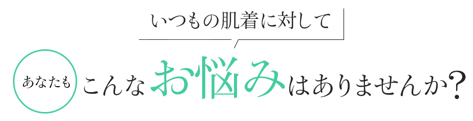 いつもの肌着に対して、あなたもこんなお悩みはありませんか?