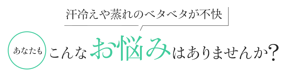 汗冷えや蒸れのベタベタが不快　あなたもこんなお悩みはありませんか?