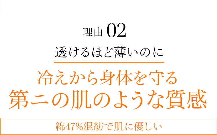 理由02 透けるほど薄いのに冷えから身体を守る第ニの肌のような質感