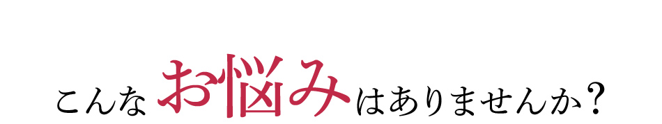 こんなお悩みはありませんか？