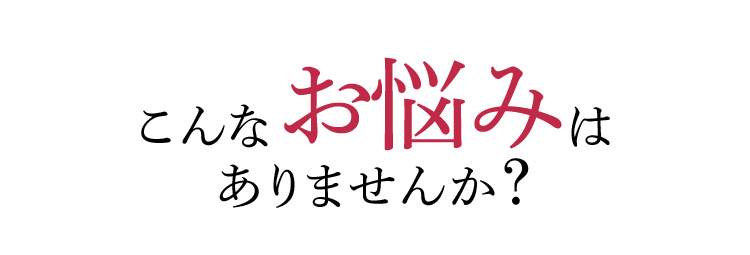 こんなお悩みはありませんか？