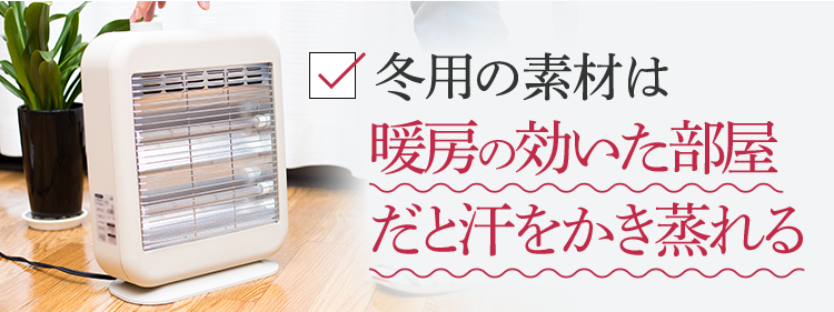 冬用の素材は暖房の効いた部屋だと汗をかき蒸れる