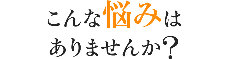 こんなお悩みはありませんか?